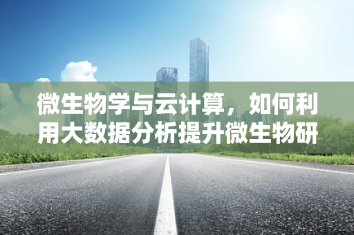 微生物学与云计算，如何利用大数据分析提升微生物研究效率？