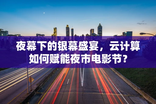 夜幕下的银幕盛宴，云计算如何赋能夜市电影节？