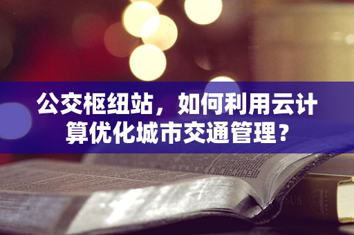 公交枢纽站，如何利用云计算优化城市交通管理？
