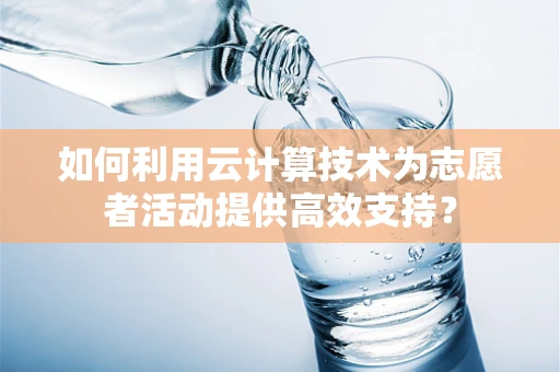 如何利用云计算技术为志愿者活动提供高效支持？