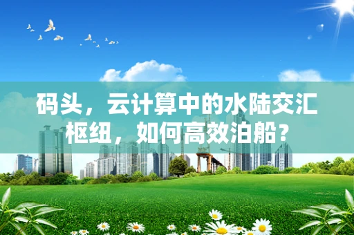 码头，云计算中的水陆交汇枢纽，如何高效泊船？