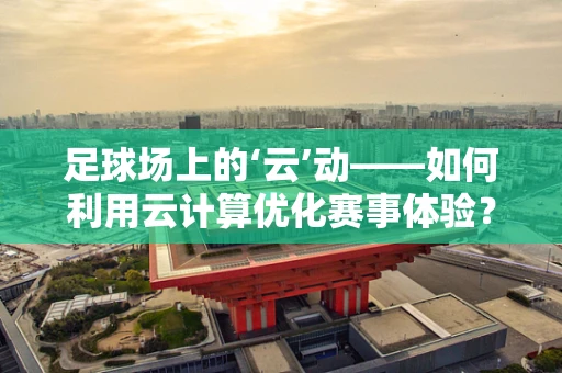 足球场上的‘云’动——如何利用云计算优化赛事体验？