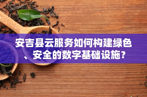 安吉县云服务如何构建绿色、安全的数字基础设施？