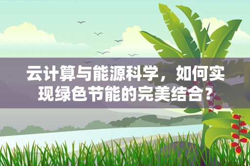 云计算与能源科学，如何实现绿色节能的完美结合？