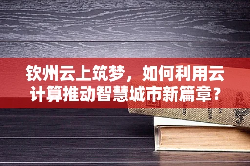 钦州云上筑梦，如何利用云计算推动智慧城市新篇章？