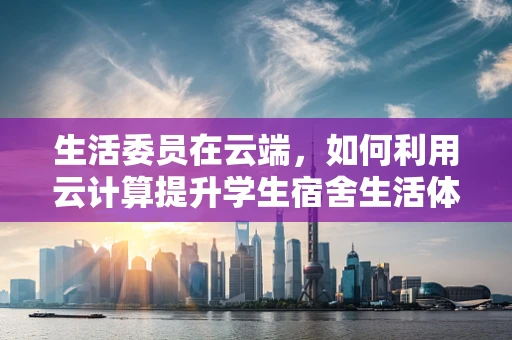 生活委员在云端，如何利用云计算提升学生宿舍生活体验？