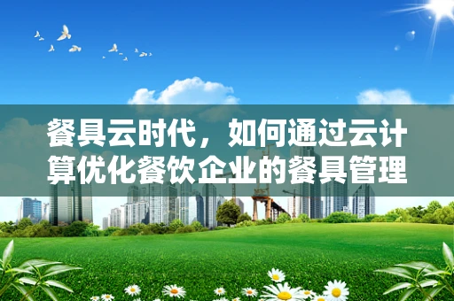 餐具云时代，如何通过云计算优化餐饮企业的餐具管理？