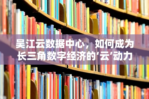 吴江云数据中心，如何成为长三角数字经济的‘云’动力？