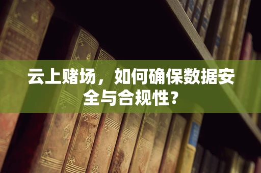 云上赌场，如何确保数据安全与合规性？