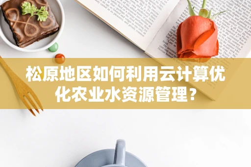 松原地区如何利用云计算优化农业水资源管理？