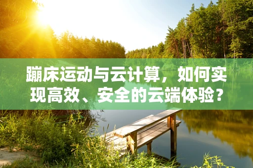 蹦床运动与云计算，如何实现高效、安全的云端体验？