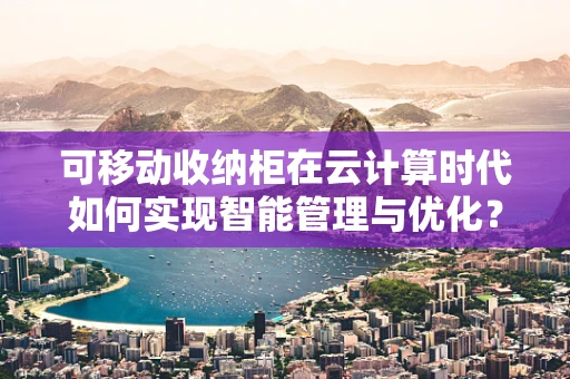 可移动收纳柜在云计算时代如何实现智能管理与优化？