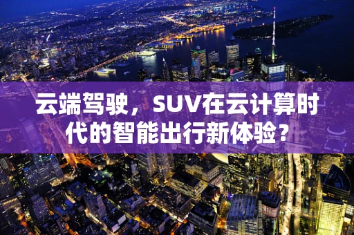 云端驾驶，SUV在云计算时代的智能出行新体验？