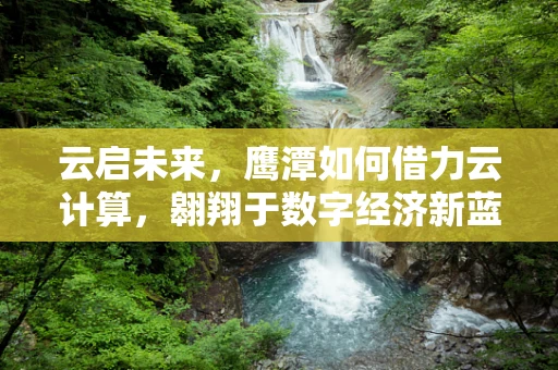云启未来，鹰潭如何借力云计算，翱翔于数字经济新蓝海？