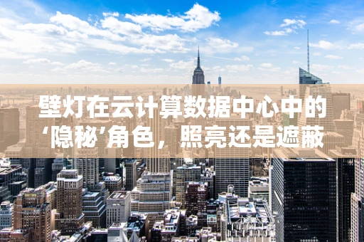 壁灯在云计算数据中心中的‘隐秘’角色，照亮还是遮蔽？