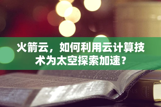 火箭云，如何利用云计算技术为太空探索加速？
