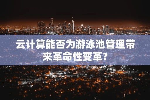 云计算能否为游泳池管理带来革命性变革？