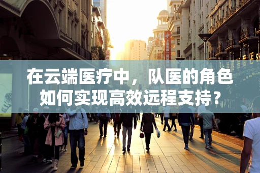在云端医疗中，队医的角色如何实现高效远程支持？