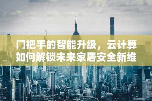 门把手的智能升级，云计算如何解锁未来家居安全新维度？