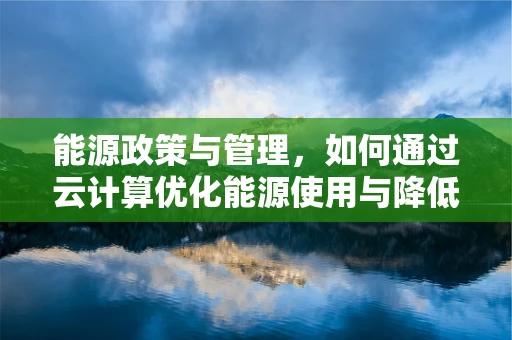 能源政策与管理，如何通过云计算优化能源使用与降低成本？