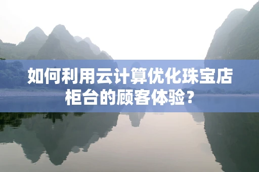 如何利用云计算优化珠宝店柜台的顾客体验？