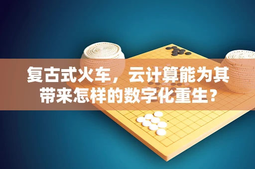 复古式火车，云计算能为其带来怎样的数字化重生？