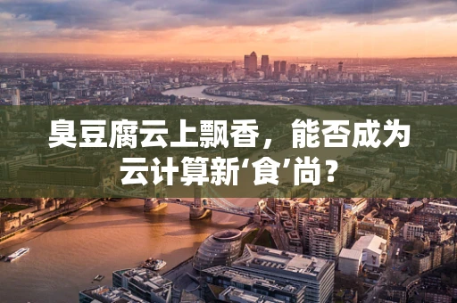 臭豆腐云上飘香，能否成为云计算新‘食’尚？