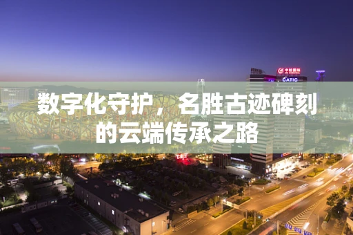 数字化守护，名胜古迹碑刻的云端传承之路