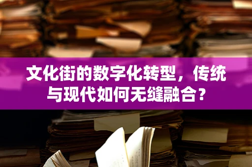 文化街的数字化转型，传统与现代如何无缝融合？