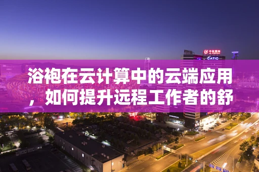 浴袍在云计算中的云端应用，如何提升远程工作者的舒适度与效率？
