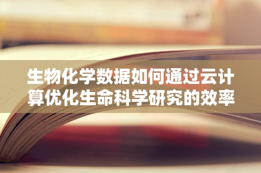 生物化学数据如何通过云计算优化生命科学研究的效率？