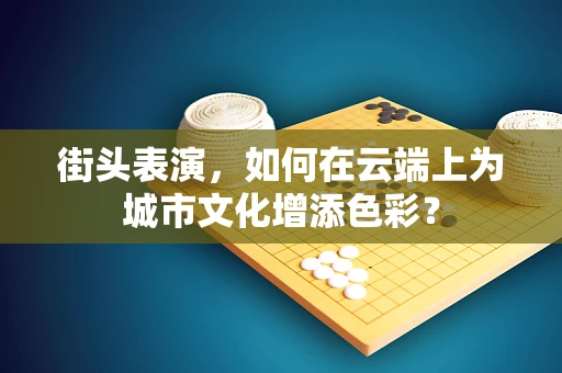 街头表演，如何在云端上为城市文化增添色彩？