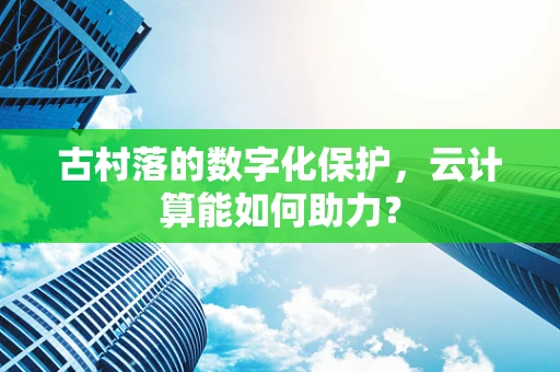古村落的数字化保护，云计算能如何助力？