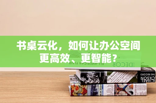 书桌云化，如何让办公空间更高效、更智能？