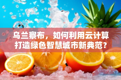 乌兰察布，如何利用云计算打造绿色智慧城市新典范？