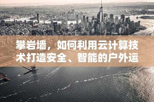 攀岩墙，如何利用云计算技术打造安全、智能的户外运动新体验？