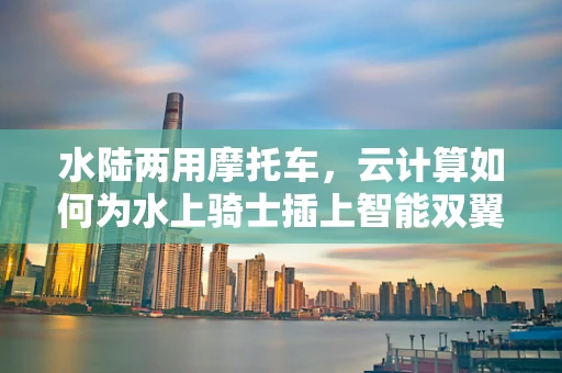 水陆两用摩托车，云计算如何为水上骑士插上智能双翼？