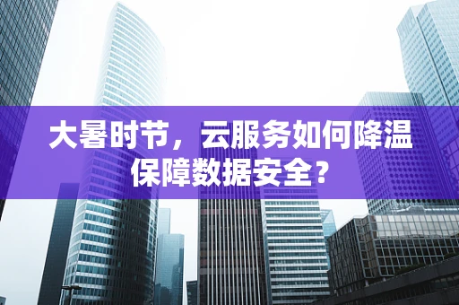 大暑时节，云服务如何降温保障数据安全？