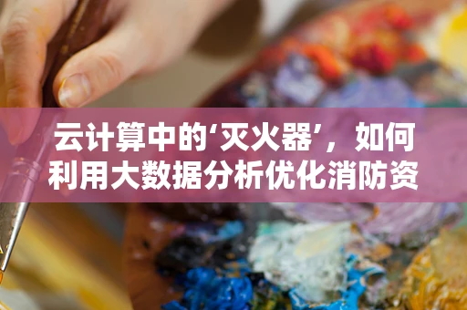 云计算中的‘灭火器’，如何利用大数据分析优化消防资源配置？