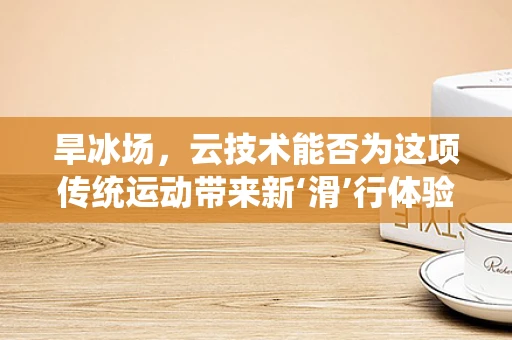 旱冰场，云技术能否为这项传统运动带来新‘滑’行体验？