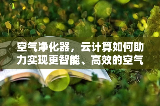 空气净化器，云计算如何助力实现更智能、高效的空气净化？