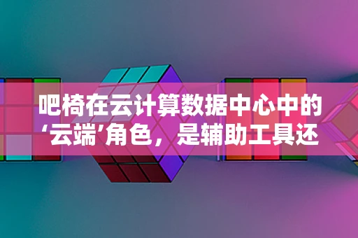 吧椅在云计算数据中心中的‘云端’角色，是辅助工具还是创新催化剂？