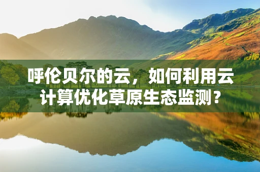呼伦贝尔的云，如何利用云计算优化草原生态监测？