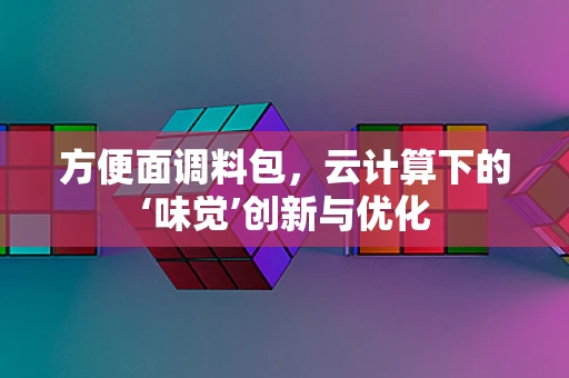 方便面调料包，云计算下的‘味觉’创新与优化