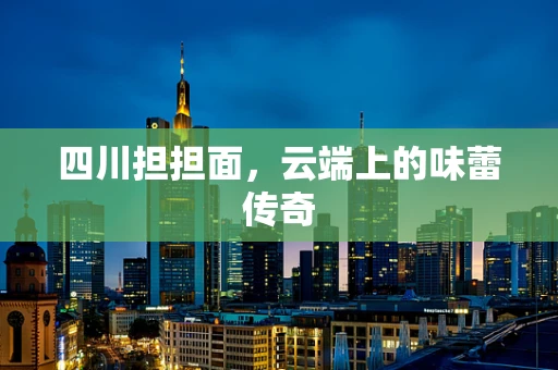 四川担担面，云端上的味蕾传奇