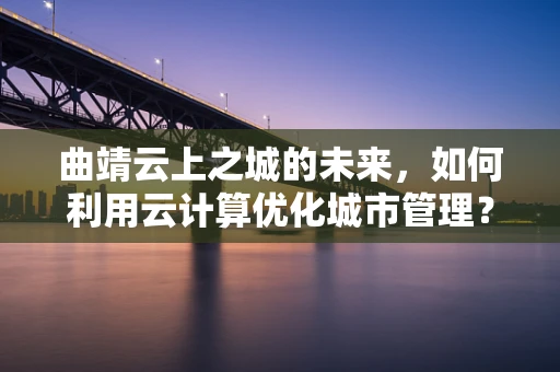 曲靖云上之城的未来，如何利用云计算优化城市管理？