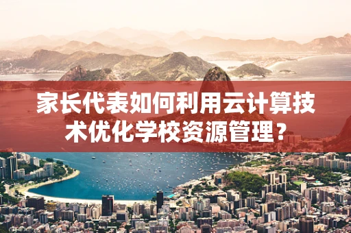 家长代表如何利用云计算技术优化学校资源管理？