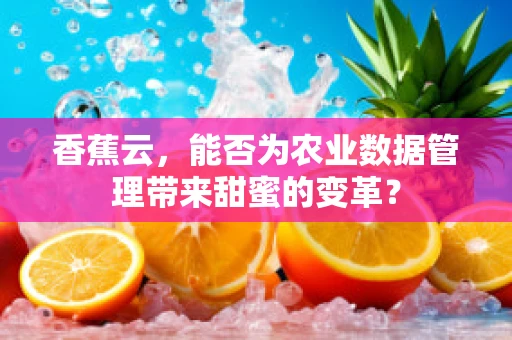 香蕉云，能否为农业数据管理带来甜蜜的变革？