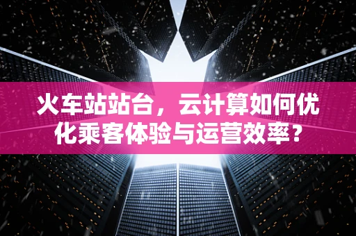 火车站站台，云计算如何优化乘客体验与运营效率？