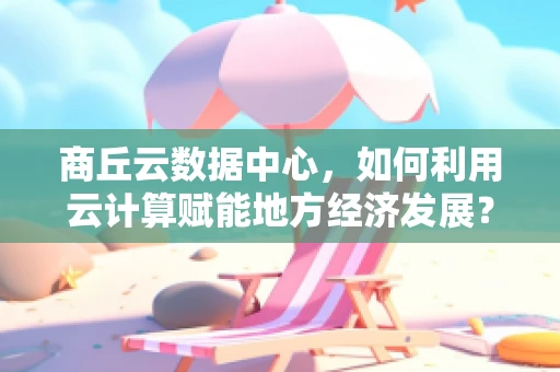 商丘云数据中心，如何利用云计算赋能地方经济发展？